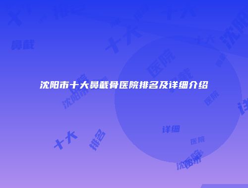 沈阳市十大鼻截骨医院排名及详细介绍