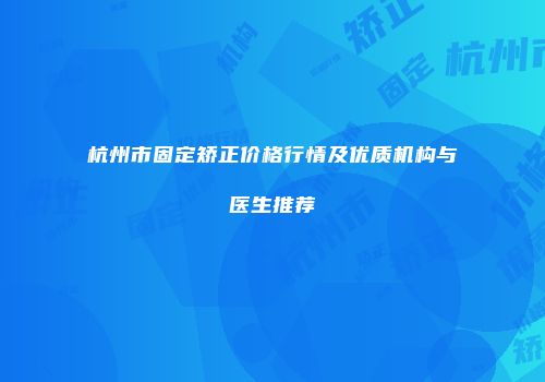 杭州市固定矫正价格行情及优质机构与医生推荐