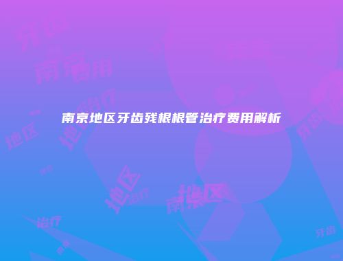 南京地区牙齿残根根管治疗费用解析
