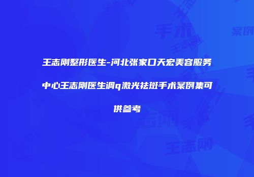 王志刚整形医生-河北张家口天宏美容服务中心王志刚医生调q激光祛斑手术案例集可供参考