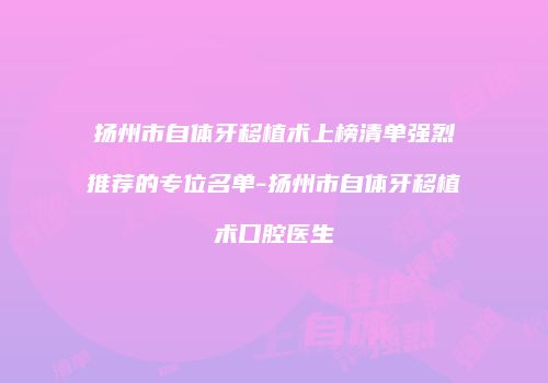 扬州市自体牙移植术上榜清单强烈推荐的专位名单-扬州市自体牙移植术口腔医生