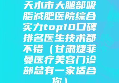 天水市大腿部吸脂减肥医院综合实力top10口碑排名医生技术都不错（甘肃婕菲曼医疗美容门诊部总有一家适合你）