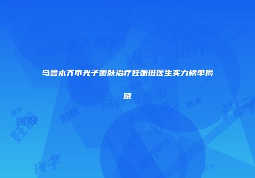乌鲁木齐市光子嫩肤治疗妊娠斑医生实力榜单揭晓