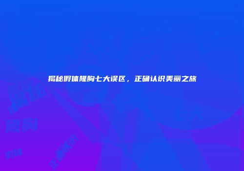 揭秘假体隆胸七大误区，正确认识美丽之旅