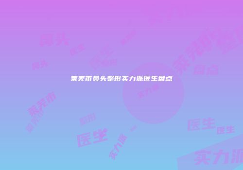 莱芜市鼻头整形实力派医生盘点