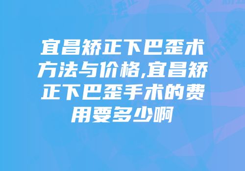 宜昌矫正下巴歪术方法与价格,宜昌矫正下巴歪手术的费用要多少啊