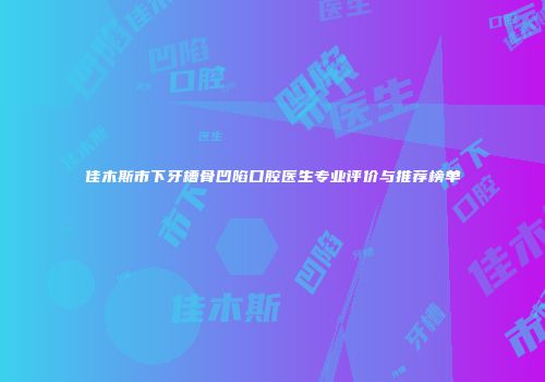 佳木斯市下牙槽骨凹陷口腔医生专业评价与推荐榜单