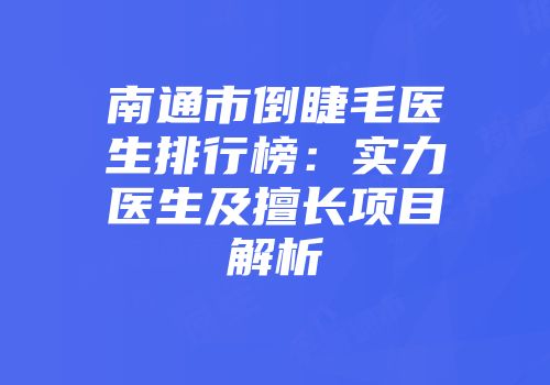 南通市倒睫毛医生排行榜：实力医生及擅长项目解析