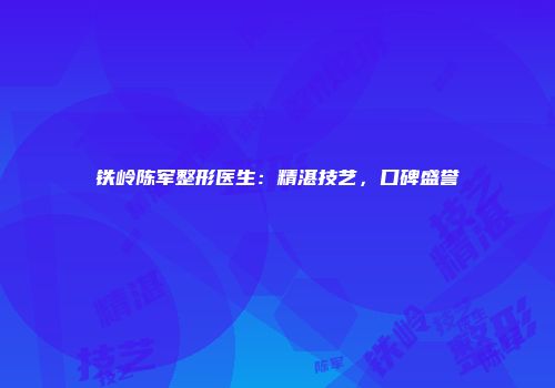 铁岭陈军整形医生：精湛技艺，口碑盛誉