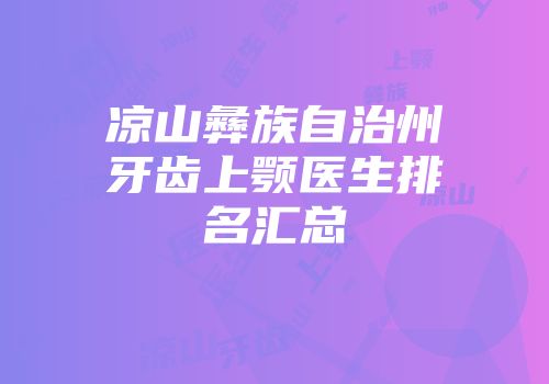 凉山彝族自治州牙齿上颚医生排名汇总