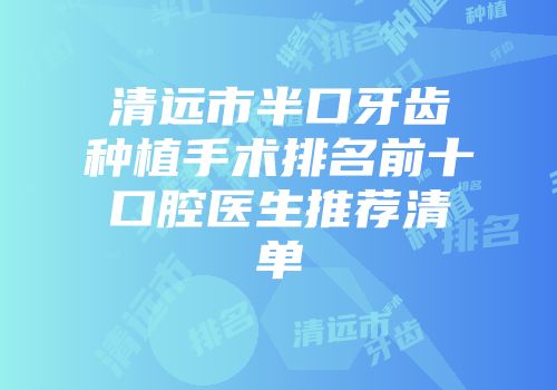 清远市半口牙齿种植手术排名前十口腔医生推荐清单