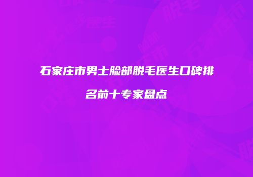 石家庄市男士脸部脱毛医生口碑排名前十专家盘点