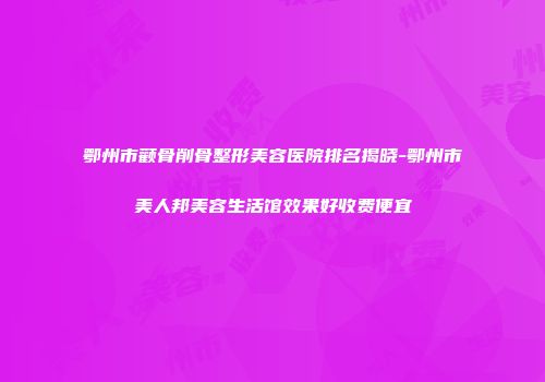 鄂州市颧骨削骨整形美容医院排名揭晓-鄂州市美人邦美容生活馆效果好收费便宜