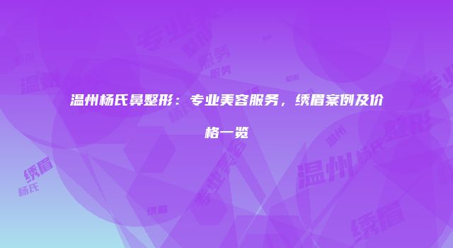 温州杨氏鼻整形：专业美容服务，绣眉案例及价格一览