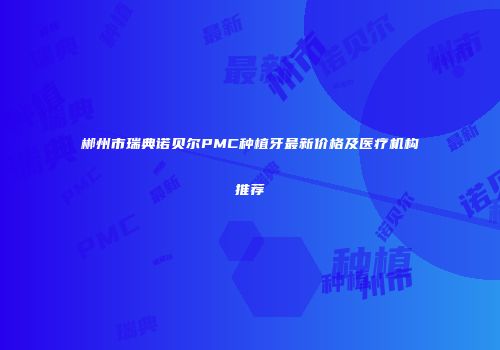 郴州市瑞典诺贝尔PMC种植牙最新价格及医疗机构推荐
