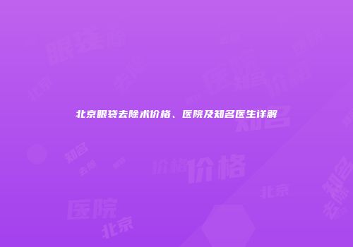 北京眼袋去除术价格、医院及知名医生详解