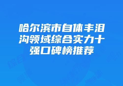 哈尔滨市自体丰泪沟领域综合实力十强口碑榜推荐