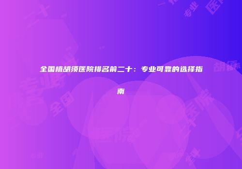 全国植胡须医院排名前二十：专业可靠的选择指南