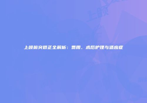上颌前突矫正全解析：费用、术后护理与适应症