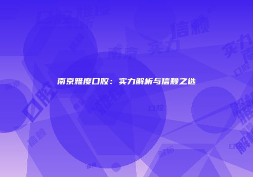南京雅度口腔：实力解析与信赖之选