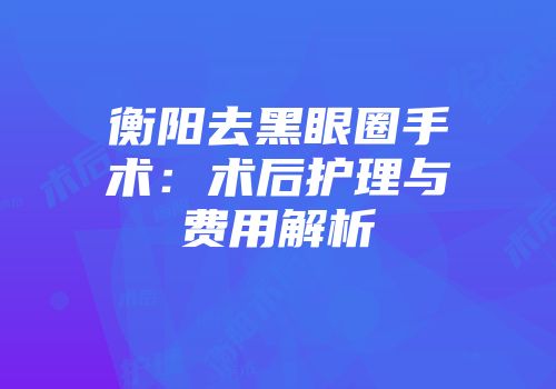 衡阳去黑眼圈手术：术后护理与费用解析