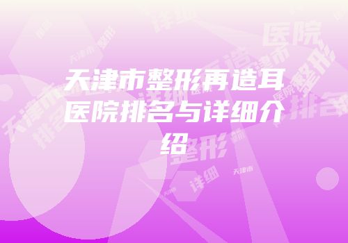 天津市整形再造耳医院排名与详细介绍