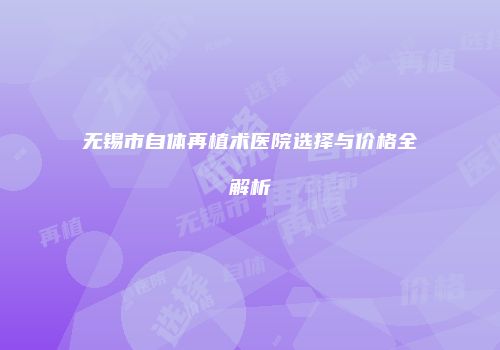 无锡市自体再植术医院选择与价格全解析