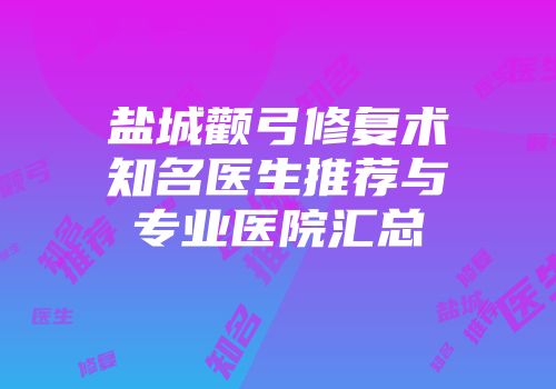 盐城颧弓修复术知名医生推荐与专业医院汇总