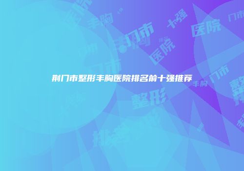 荆门市整形丰胸医院排名前十强推荐