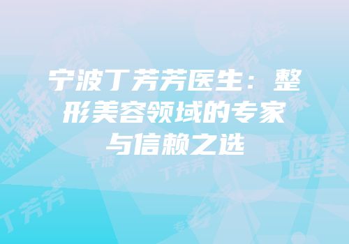 宁波丁芳芳医生：整形美容领域的专家与信赖之选