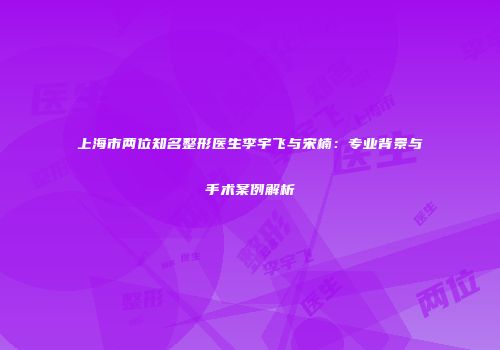 上海市两位知名整形医生李宇飞与宋楠：专业背景与手术案例解析