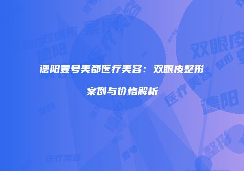 德阳壹号美都医疗美容：双眼皮整形案例与价格解析