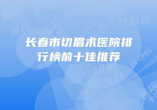 长春市切眉术医院排行榜前十佳推荐