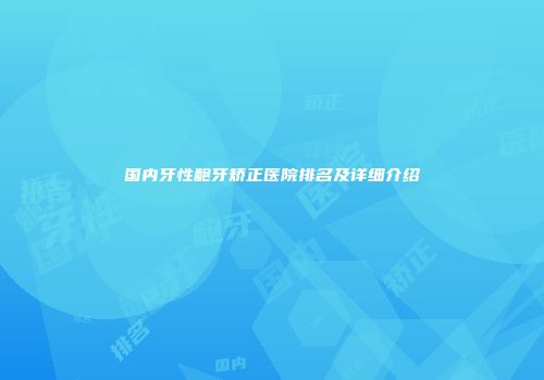 国内牙性龅牙矫正医院排名及详细介绍