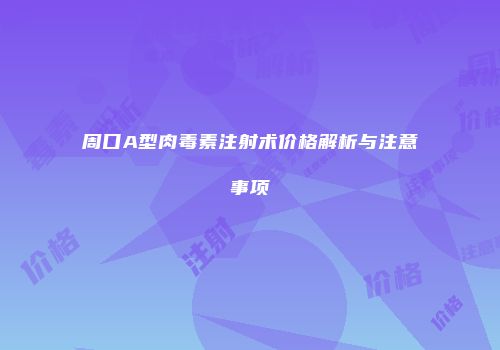 周口A型肉毒素注射术价格解析与注意事项