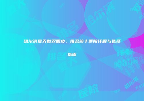 哈尔滨夏天做双眼皮：排名前十医院详解与选择指南