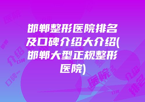 邯郸整形医院排名及口碑介绍大介绍(邯郸大型正规整形医院)