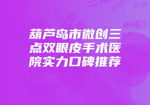 葫芦岛市微创三点双眼皮手术医院实力口碑推荐