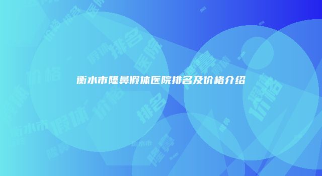 衡水市隆鼻假体医院排名及价格介绍