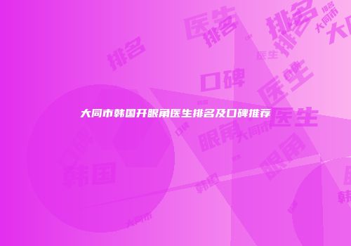 大同市韩国开眼角医生排名及口碑推荐