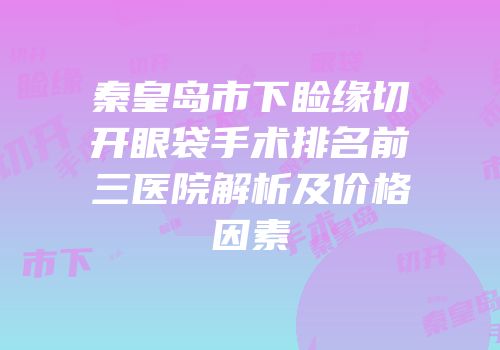 秦皇岛市下睑缘切开眼袋手术排名前三医院解析及价格因素