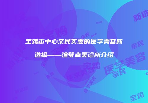 宝鸡市中心亲民实惠的医学美容新选择——渲梦卓美诊所介绍