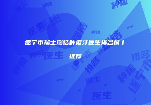 遂宁市瑞士瑞锆种植牙医生排名前十推荐