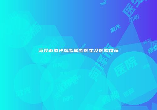 菏泽市激光溶脂瘦脸医生及医院推荐