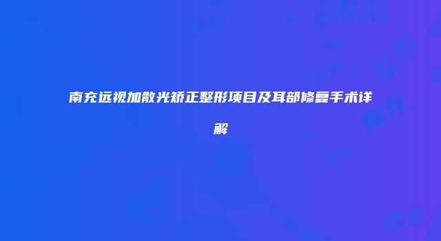 南充远视加散光矫正整形项目及耳部修复手术详解