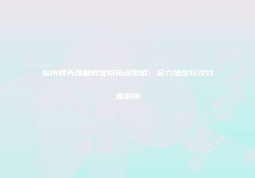 福州朝天鼻整形医院排名揭晓：前六强医院及特色解析