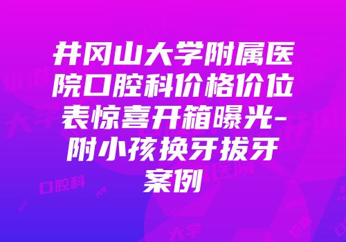 井冈山大学附属医院口腔科价格价位表惊喜开箱曝光-附小孩换牙拔牙案例