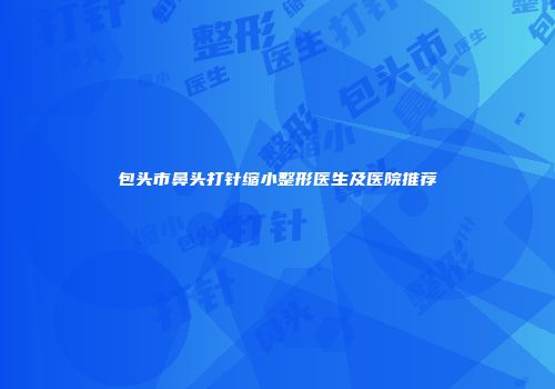 包头市鼻头打针缩小整形医生及医院推荐