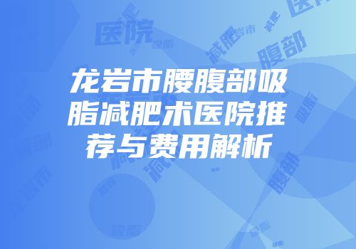 龙岩市腰腹部吸脂减肥术医院推荐与费用解析