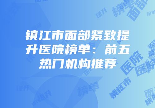 镇江市面部紧致提升医院榜单：前五热门机构推荐